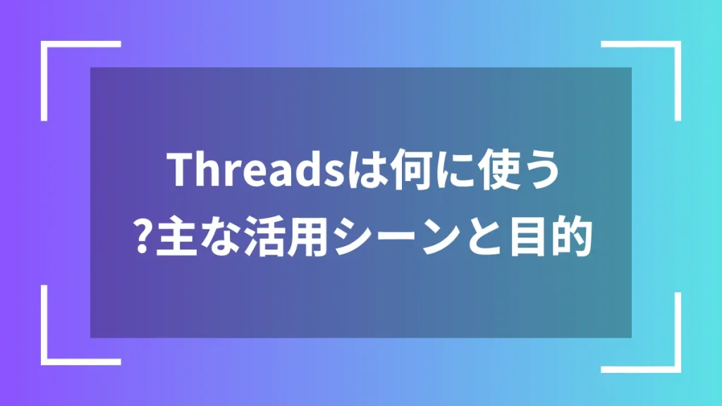 Threadsは何に使う?主な活用シーンと目的