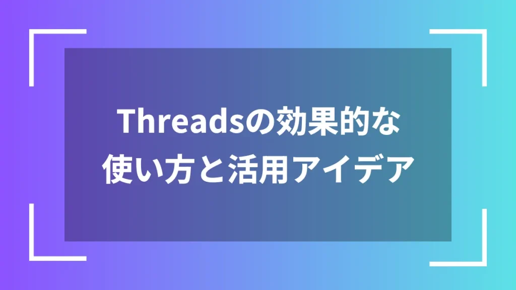 Threadsの効果的な使い方と活用アイデア