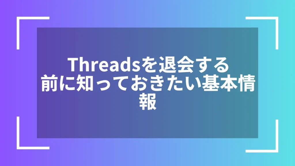 Threadsを退会する前に知っておきたい基本情報