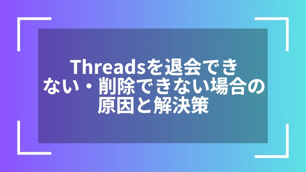 Threadsを退会できない・削除できない場合の原因と解決策
