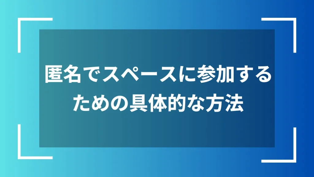 匿名でスペースに参加するための具体的な方法