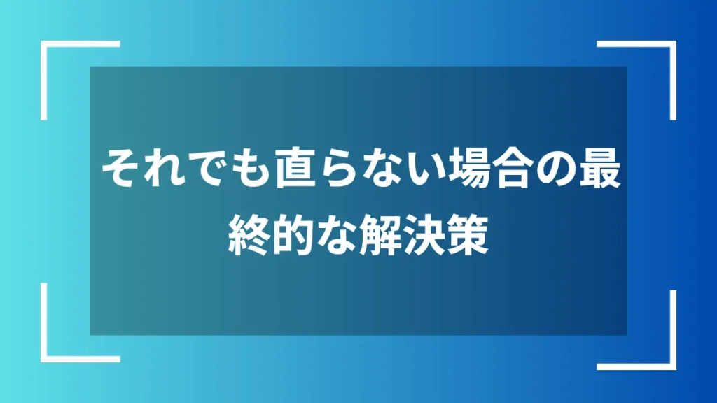 それでも直らない場合の最終的な解決策