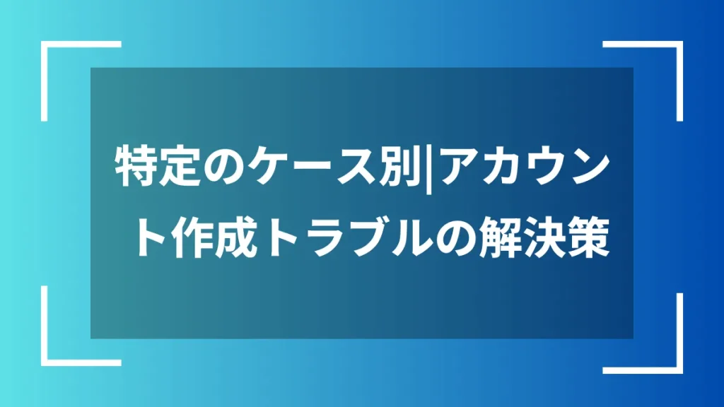 特定のケース別｜アカウント作成トラブルの解決策