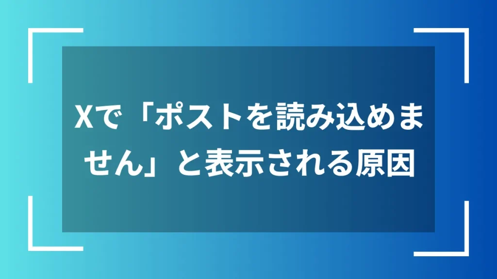 Xで「ポストを読み込めません」と表示される原因