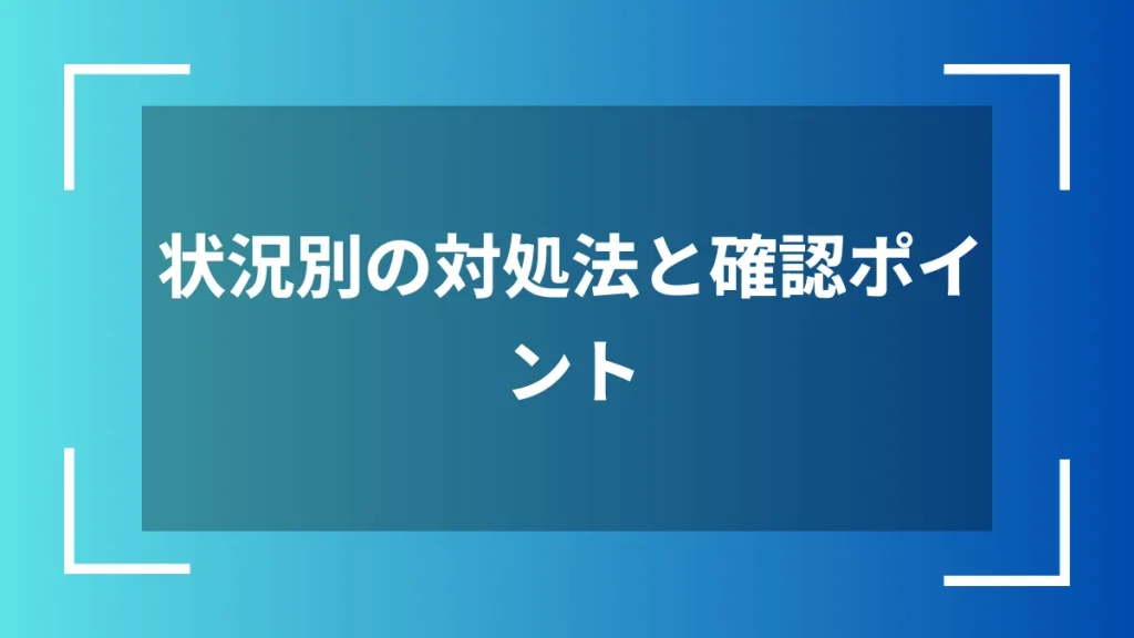 状況別の対処法と確認ポイント