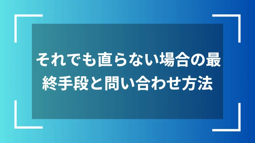 それでも直らない場合の最終手段と問い合わせ方法