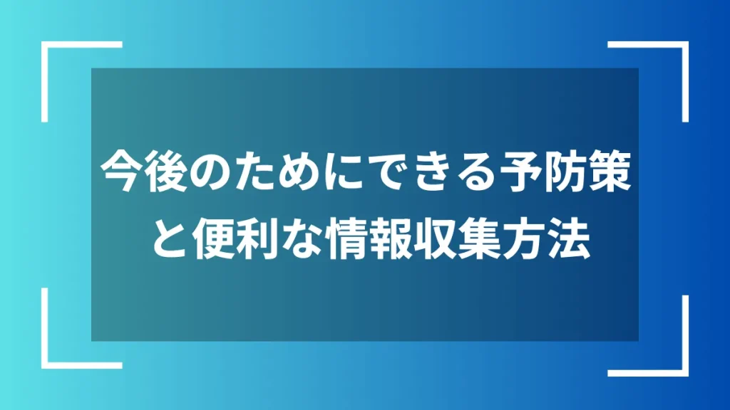 今後のためにできる予防策と便利な情報収集方法