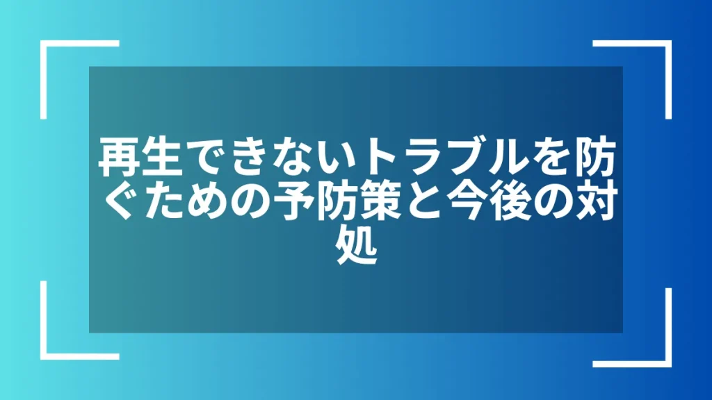 再生できないトラブルを防ぐための予防策と今後の対処