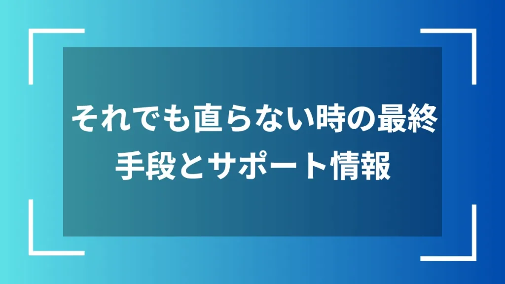 それでも直らない時の最終手段とサポート情報