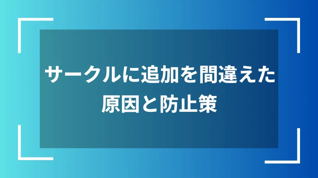 サークルに追加を間違えた原因と防止策