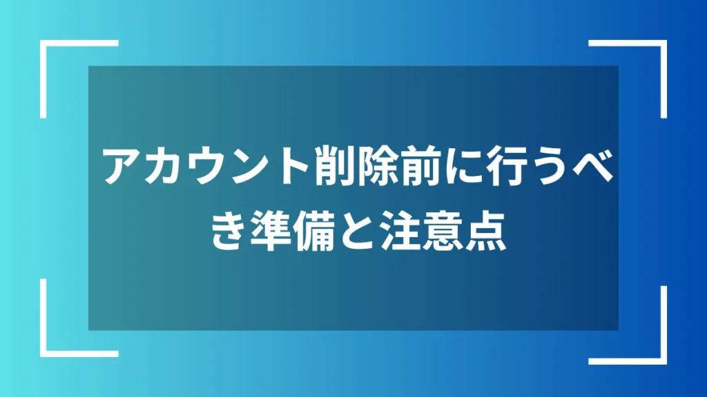 アカウント削除前に行うべき準備と注意点