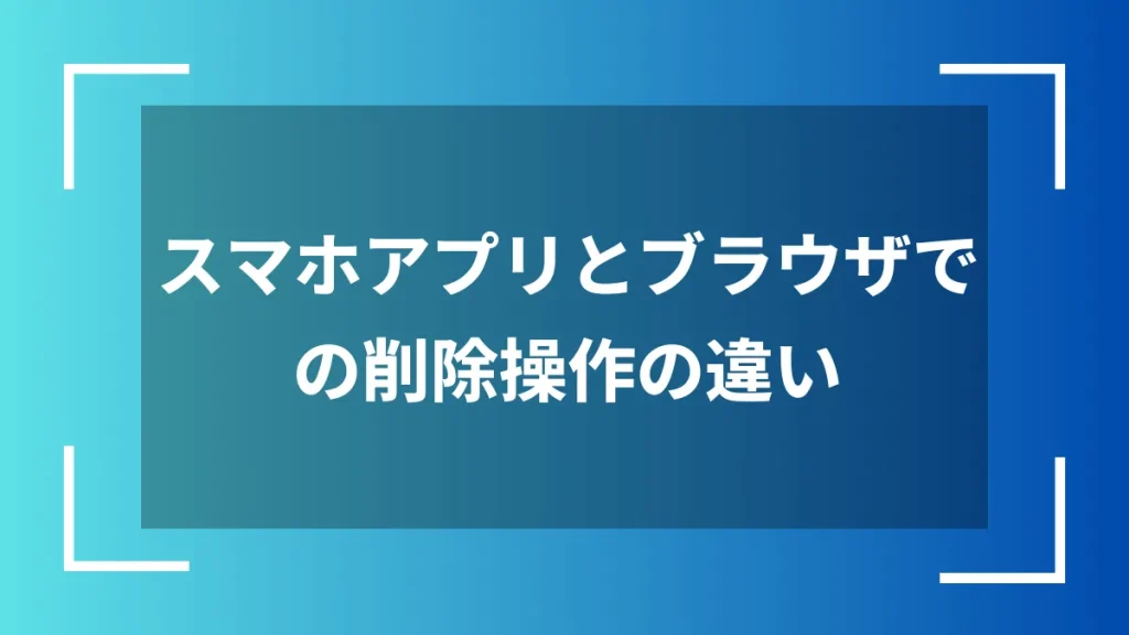 スマホアプリとブラウザでの削除操作の違い