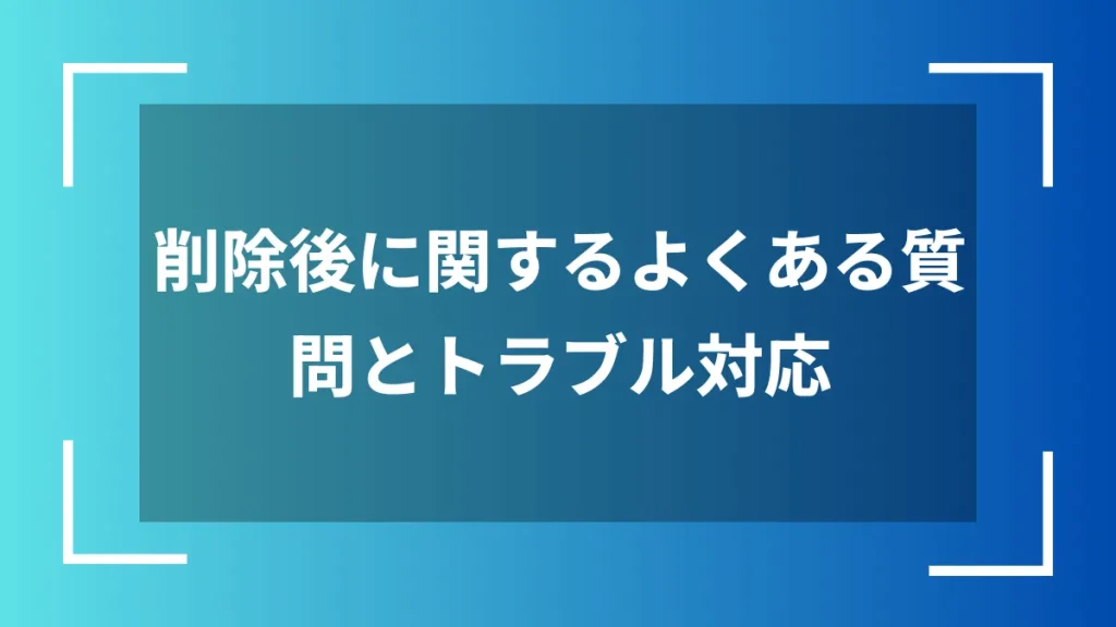削除後に関するよくある質問とトラブル対応
