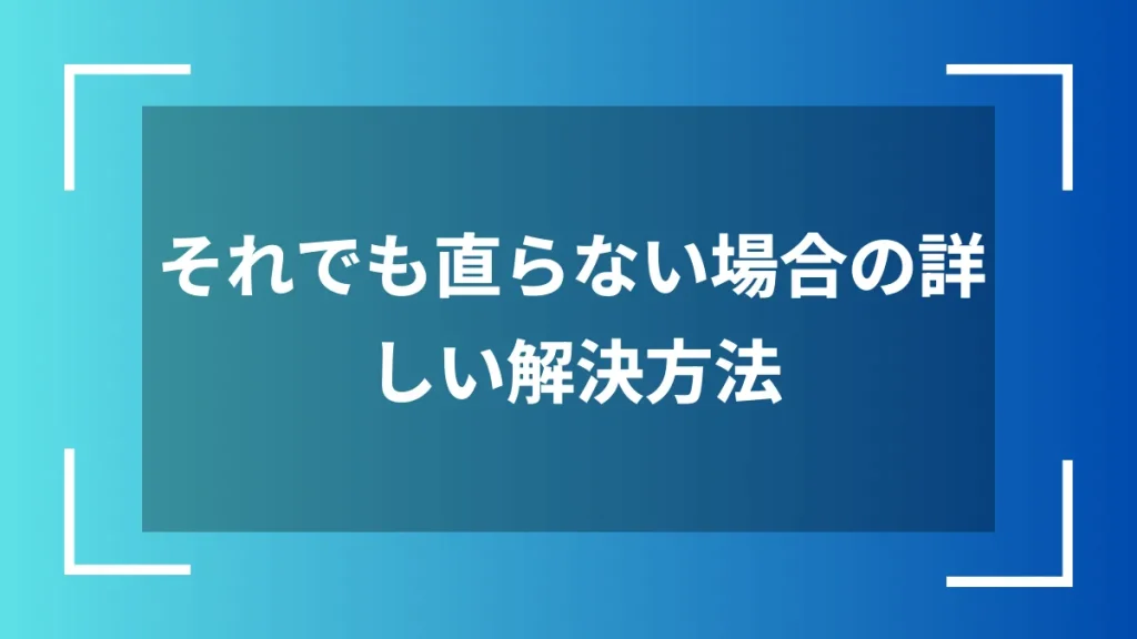 それでも直らない場合の詳しい解決方法