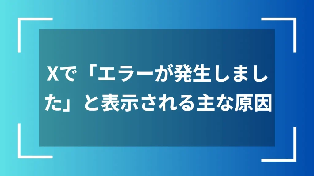 Xで「エラーが発生しました」と表示される主な原因
