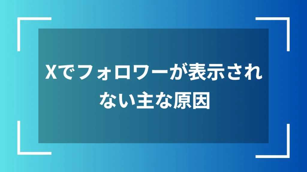 Xでフォロワーが表示されない主な原因