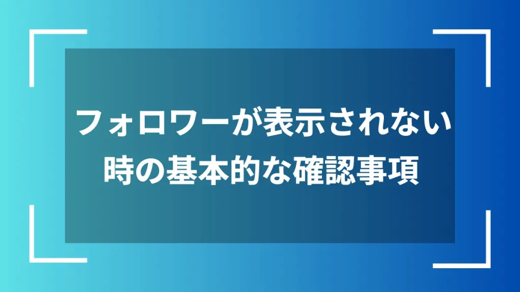 フォロワーが表示されない時の基本的な確認事項