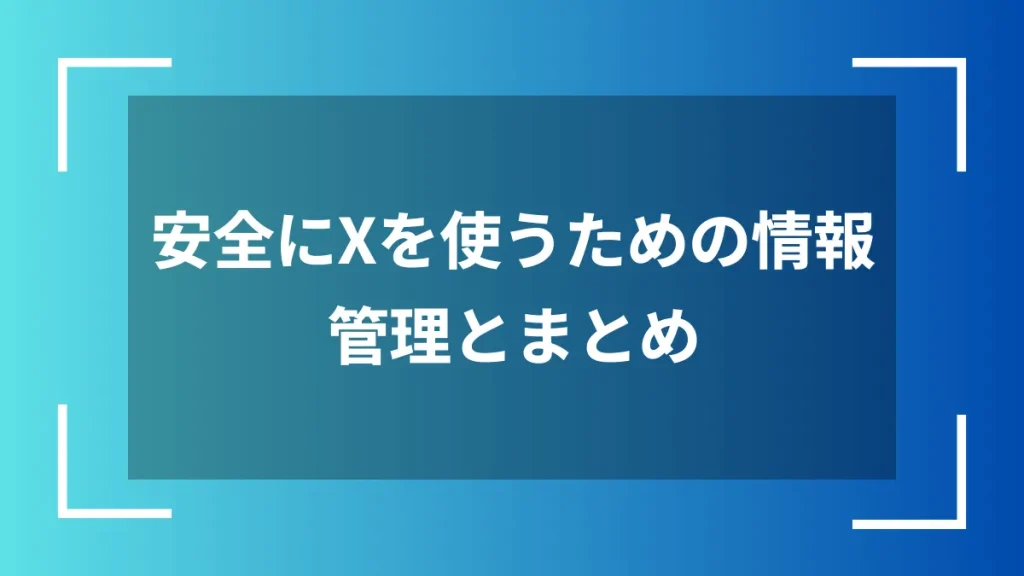 安全にXを使うための情報管理とまとめ