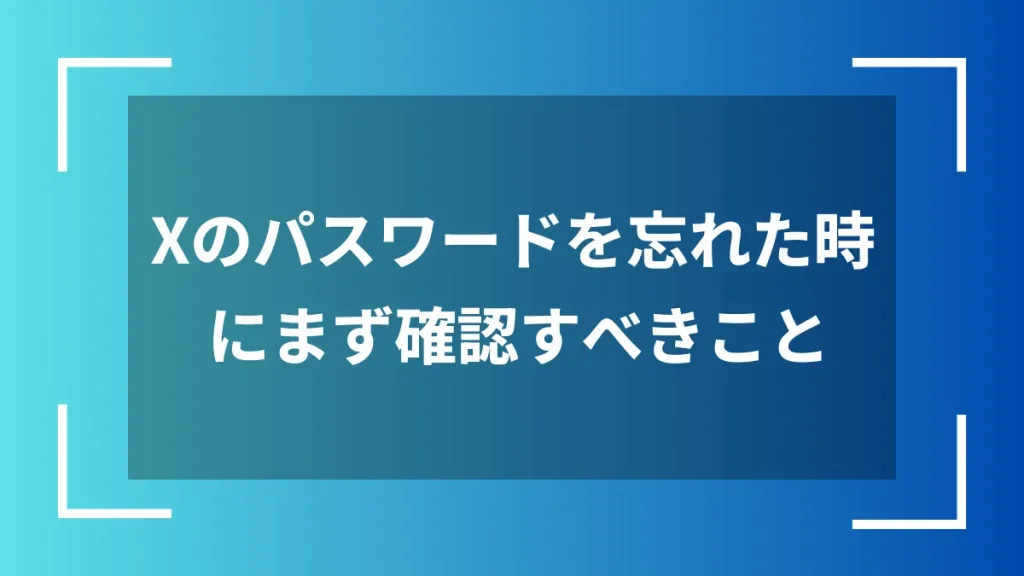 Xのパスワードを忘れた時にまず確認すべきこと