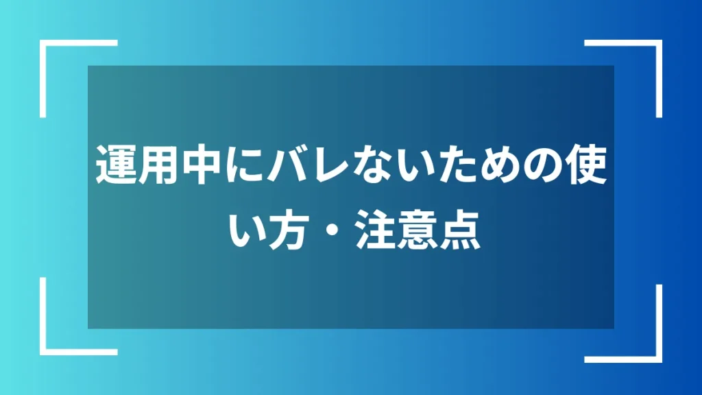 運用中にバレないための使い方・注意点