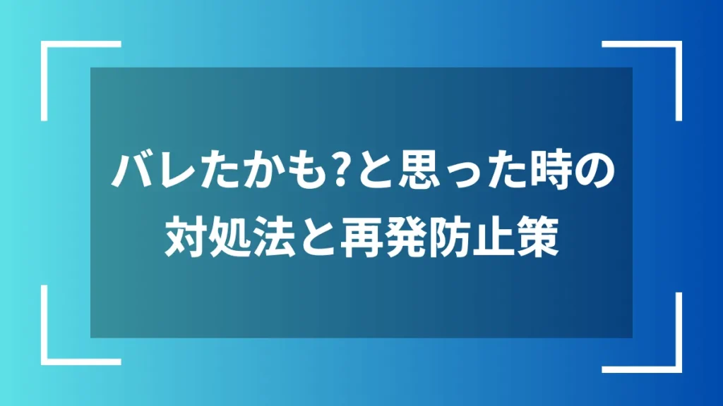 バレたかも?と思った時の対処法と再発防止策