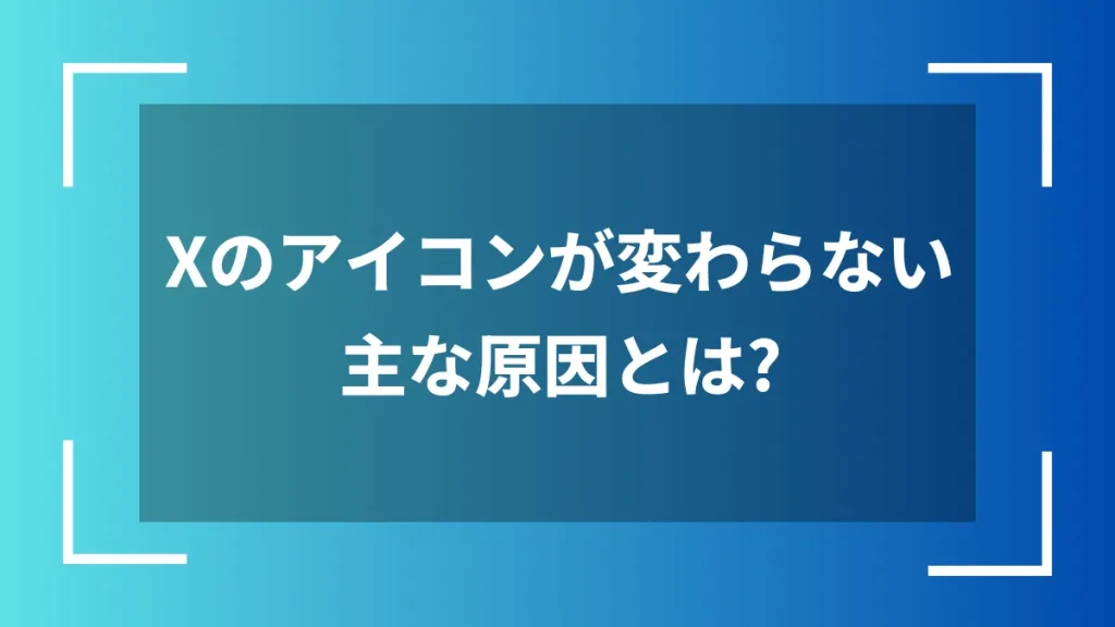 Xのアイコンが変わらない主な原因とは？