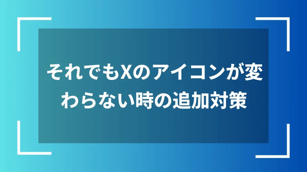 それでもXのアイコンが変わらない時の追加対策