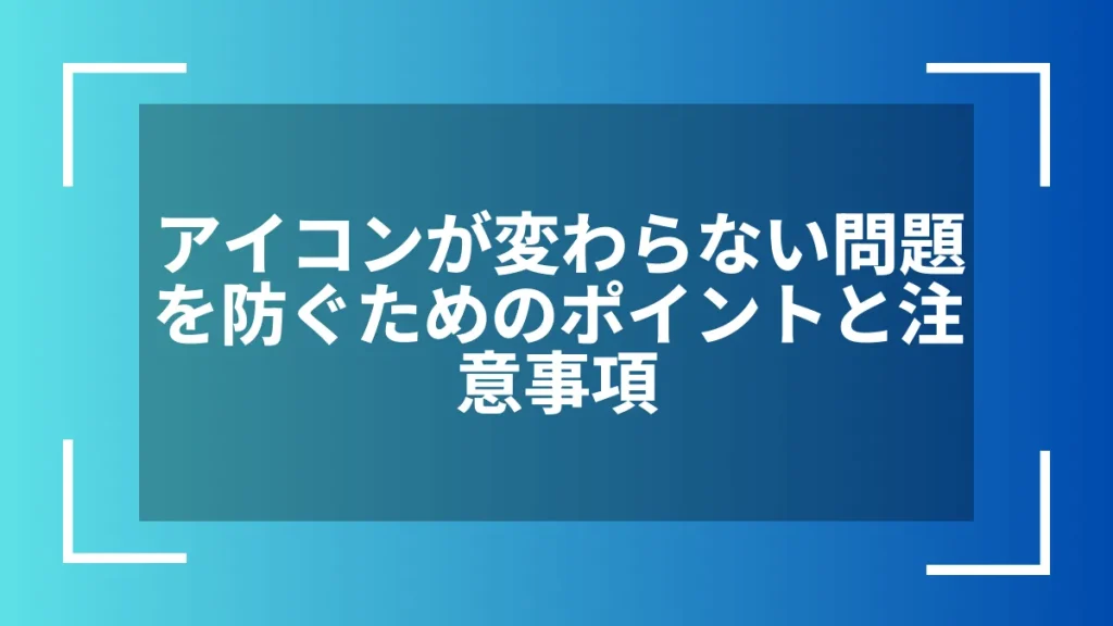 アイコンが変わらない問題を防ぐためのポイントと注意事項