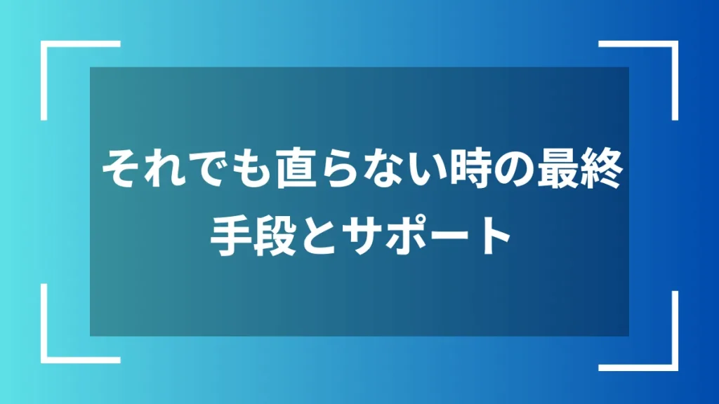 それでも直らない時の最終手段とサポート