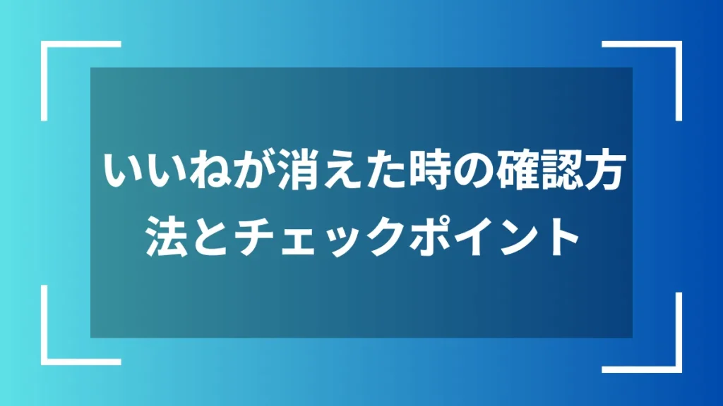いいねが消えた時の確認方法とチェックポイント