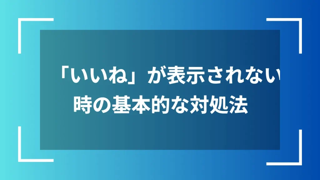 「いいね」が表示されない時の基本的な対処法