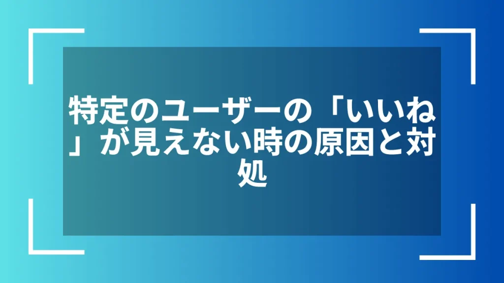 特定のユーザーの「いいね」が見えない時の原因と対処