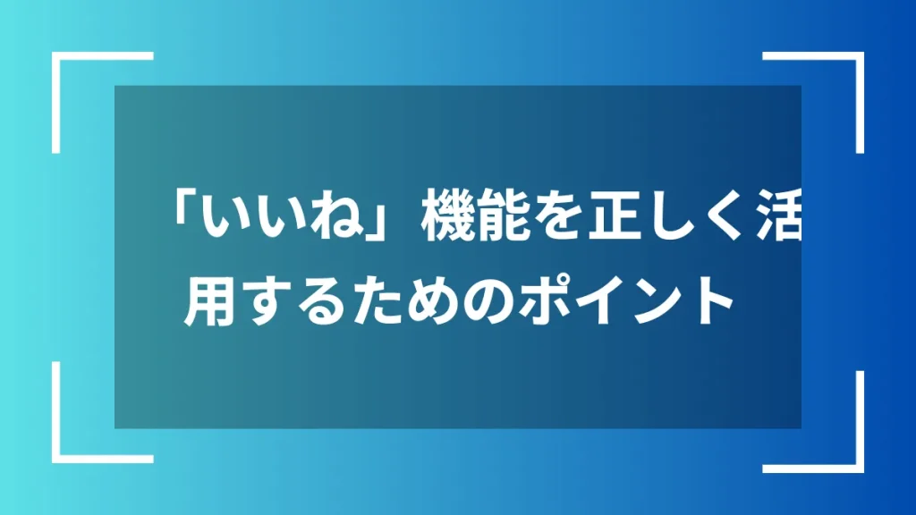 「いいね」機能を正しく活用するためのポイント