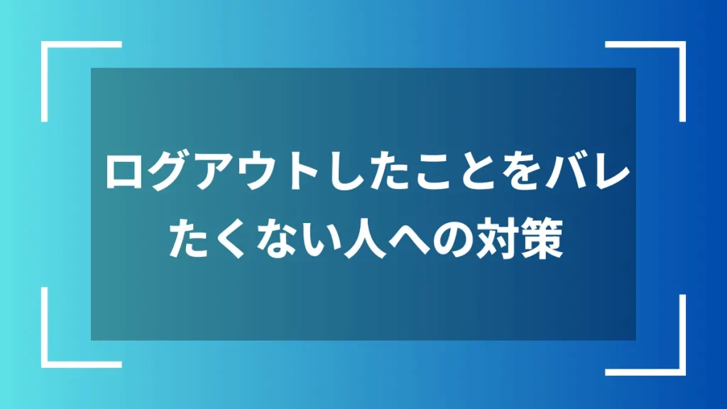 ログアウトしたことをバレたくない人への対策