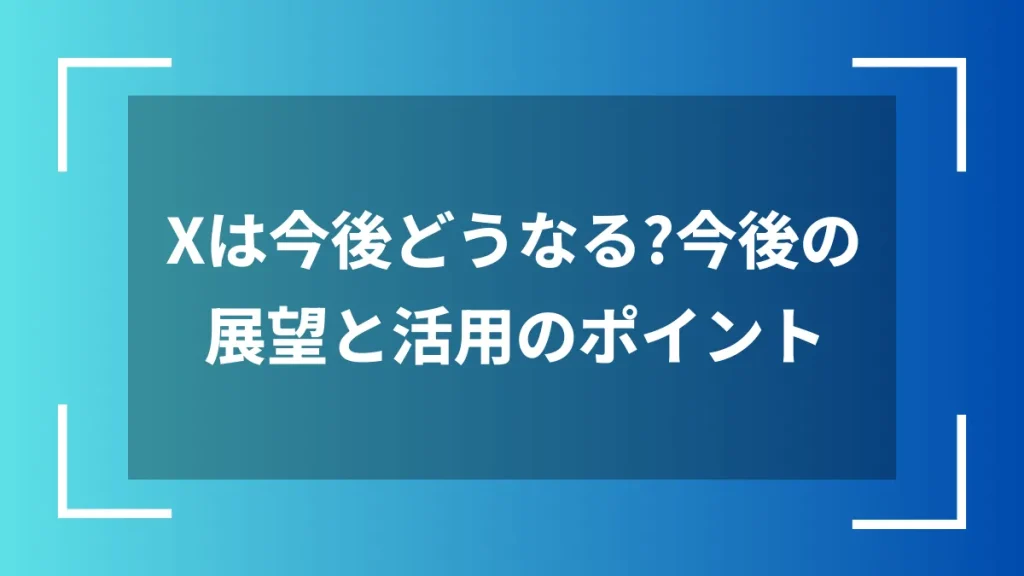 Xは今後どうなる？今後の展望と活用のポイント