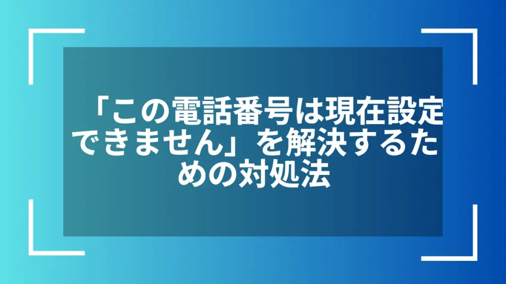 「この電話番号は現在設定できません」を解決するための対処法