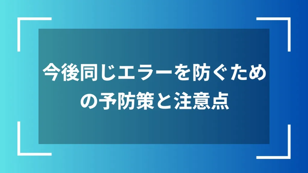 今後同じエラーを防ぐための予防策と注意点