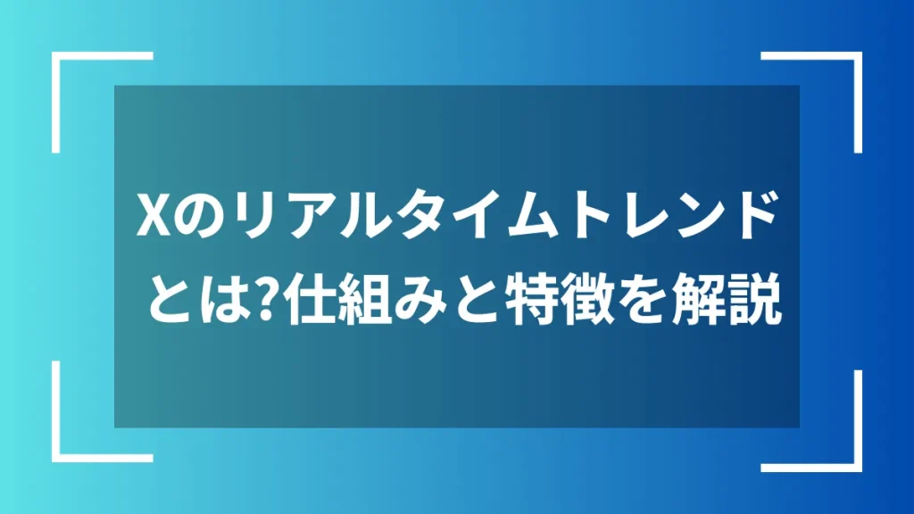 Xのリアルタイムトレンドとは？仕組みと特徴を解説