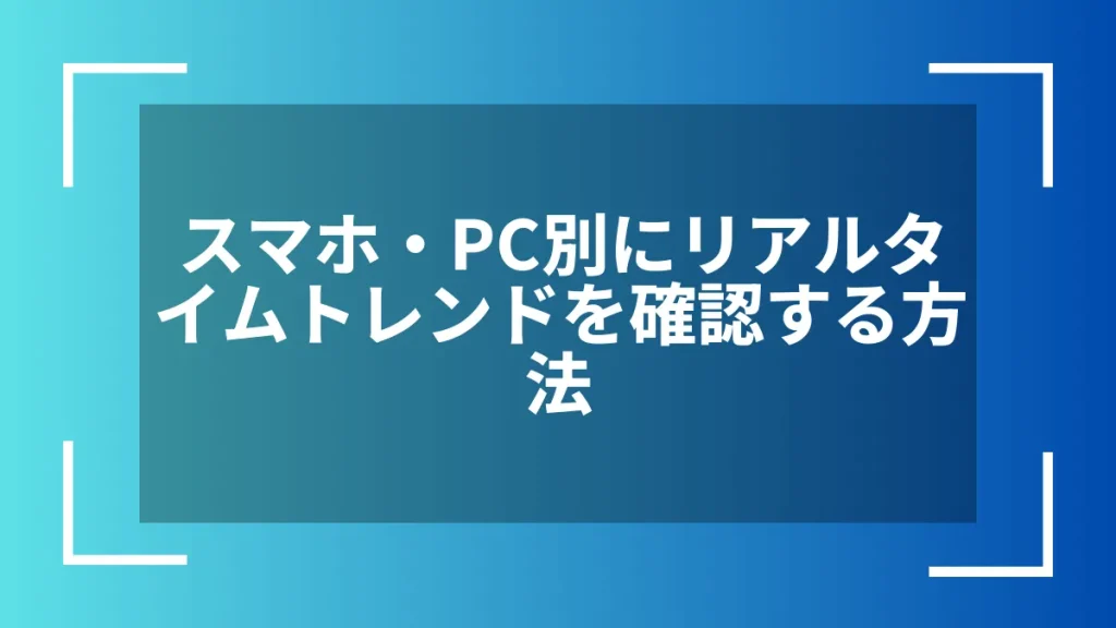 スマホ・PC別にリアルタイムトレンドを確認する方法