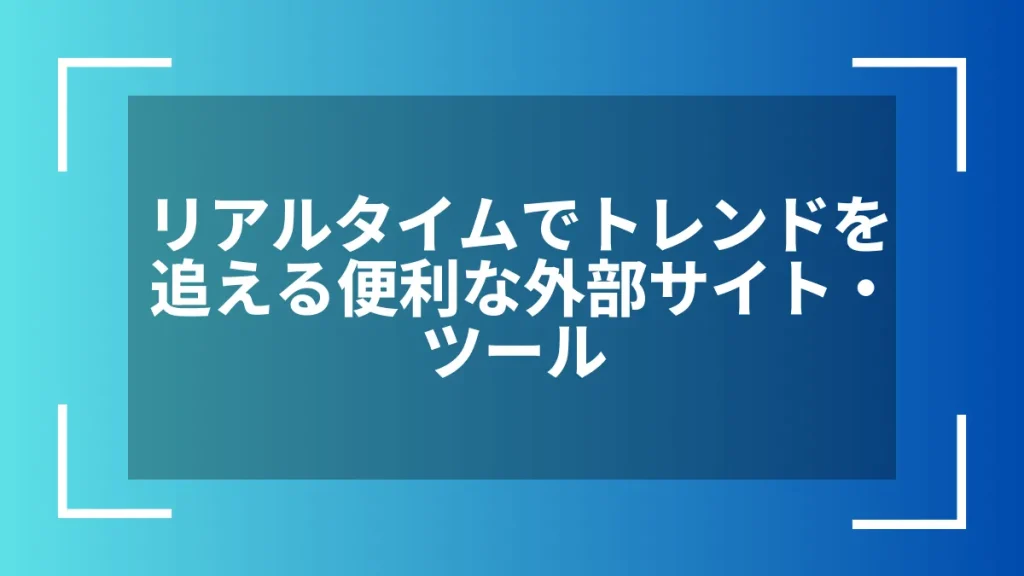 リアルタイムでトレンドを追える便利な外部サイト・ツール