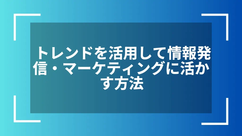 トレンドを活用して情報発信・マーケティングに活かす方法