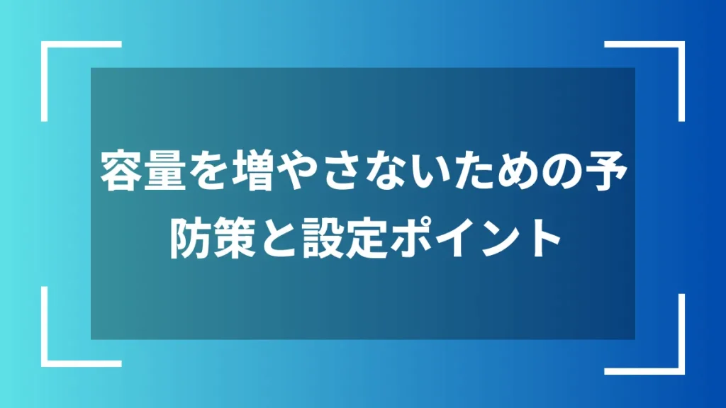 容量を増やさないための予防策と設定ポイント