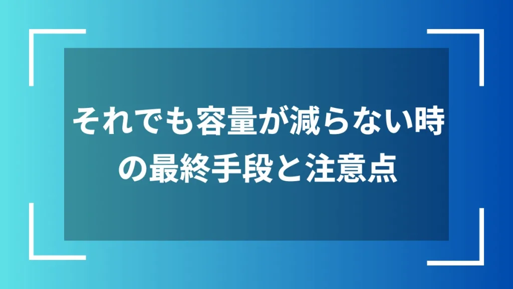 それでも容量が減らない時の最終手段と注意点