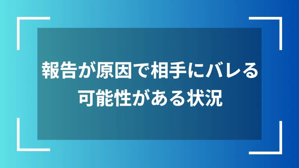 報告が原因で相手にバレる可能性がある状況