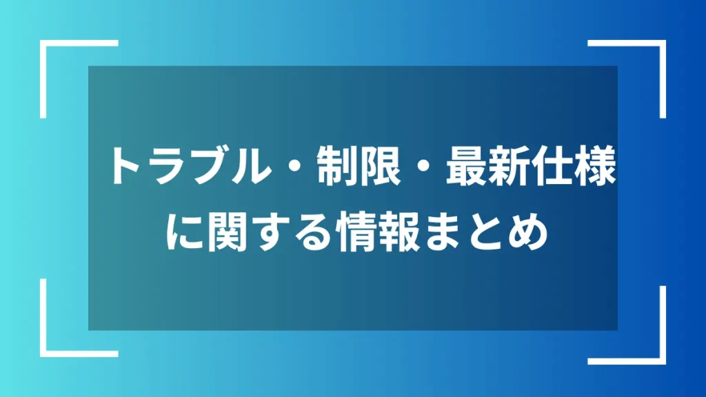 トラブル・制限・最新仕様に関する情報まとめ