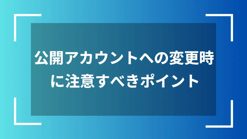 公開アカウントへの変更時に注意すべきポイント
