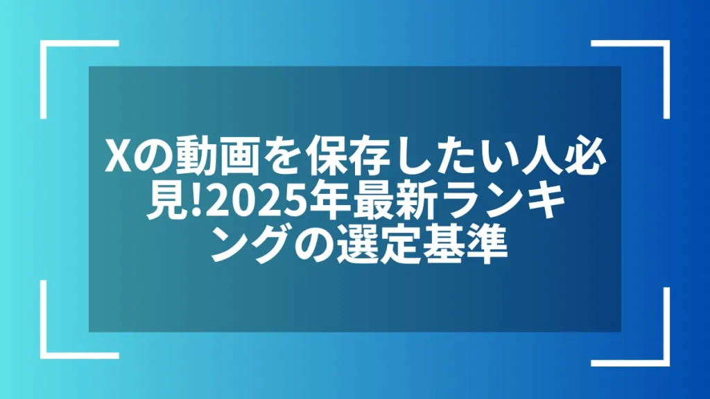 Xの動画を保存したい人必見！2025年最新ランキングの選定基準