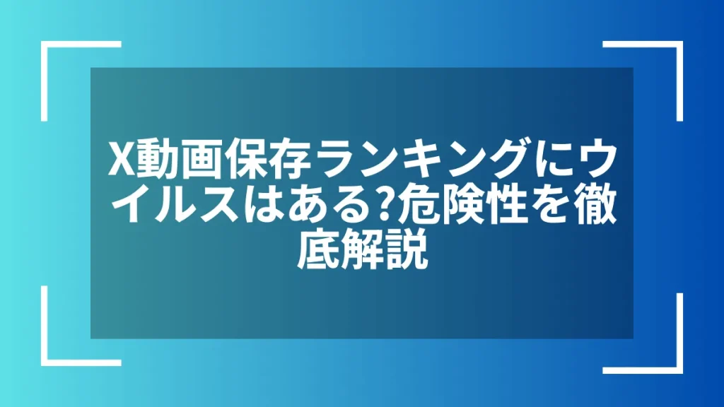 X動画保存ランキングにウイルスはある?危険性を徹底解説