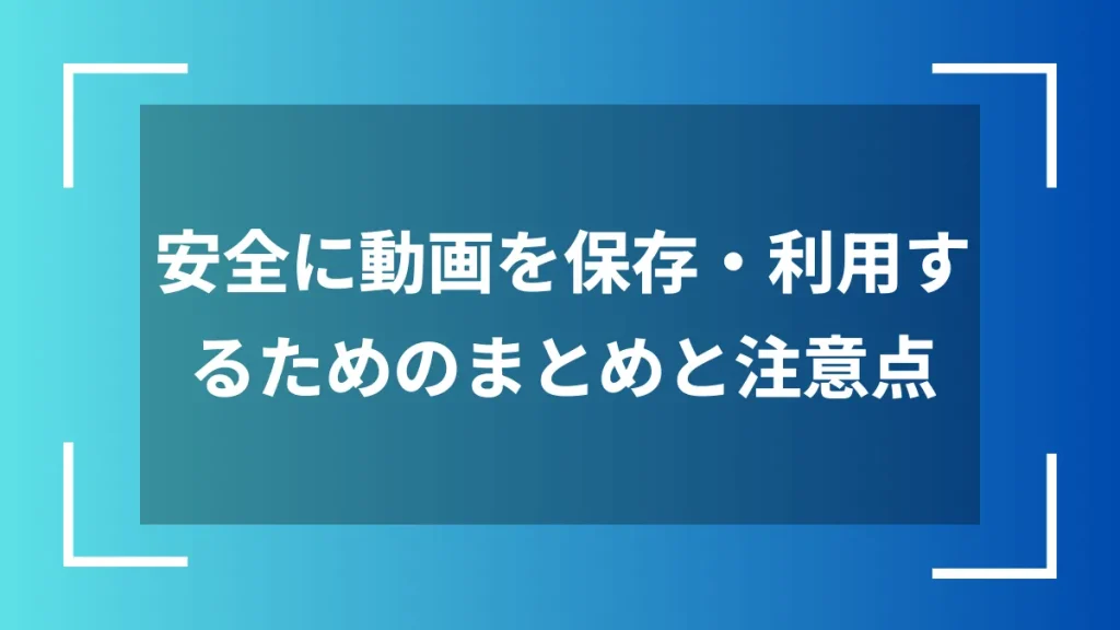 安全に動画を保存・利用するためのまとめと注意点