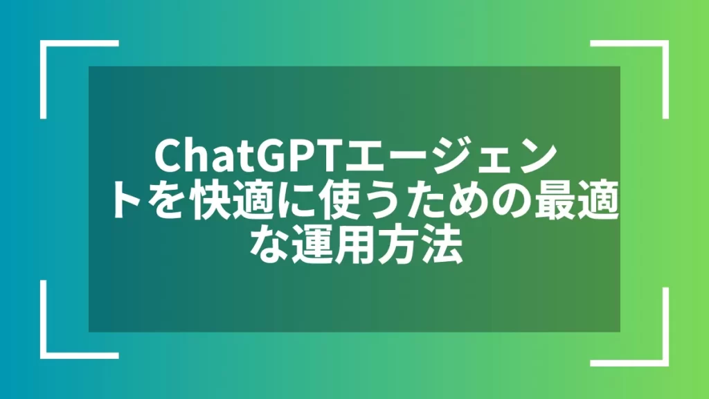 ChatGPTエージェントを快適に使うための最適な運用方法